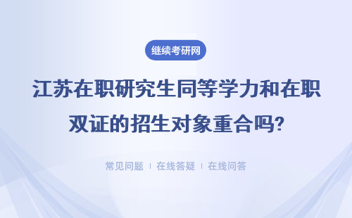 江蘇在職研究生同等學(xué)力和在職雙證的招生對象重合嗎?還是不同呢?