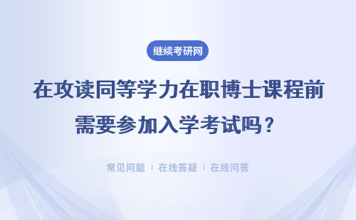 在攻读同等学力在职博士课程前需要参加入学考试吗？详细说明