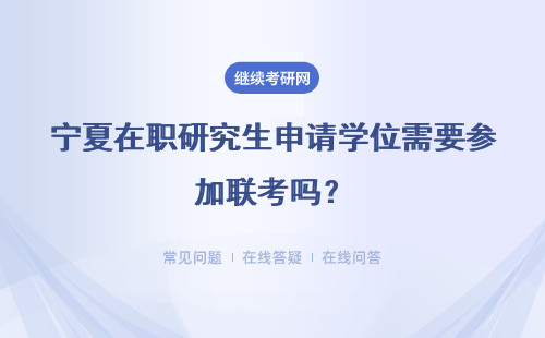 寧夏在職研究生申請學位需要參加聯考嗎？招生是面向全國的嗎？