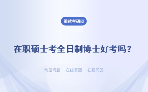 在職碩士考全日制博士好考嗎？對于在職上班族們來說可以兼顧讀博嗎？