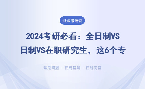 2024考研必看：全日制VS在职研究生，这6个专业闭眼选也不踩坑