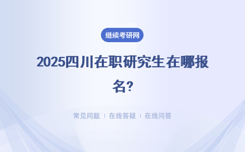 2025四川在职研究生在哪报名?网站是哪个？