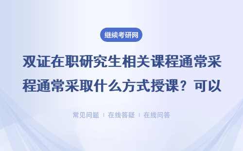 双证在职研究生相关课程通常采取什么方式授课？可以选择网课吗？