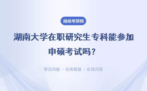 湖南大学在职研究生专科能参加申硕考试吗?具体说明