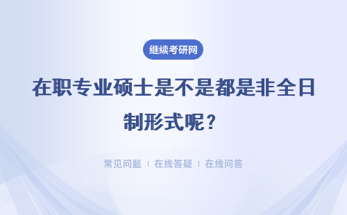 在職專業碩士是不是都是非全日制形式呢？學制要求是怎么樣的呢？