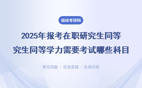 2025年報考同等學力在職研究生需要考試哪些科目？證書好獲得嗎？