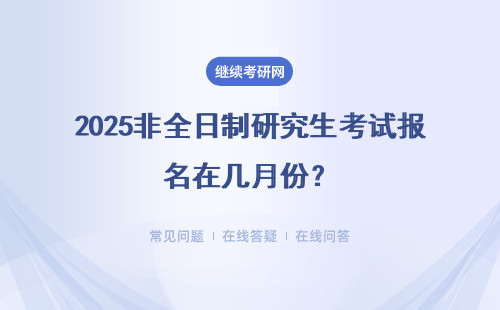 2025非全日制研究生考試報(bào)名在幾月份？具體說(shuō)明