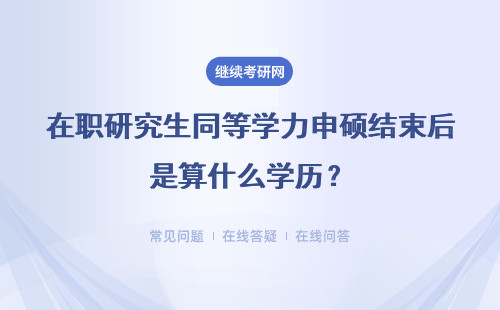 在职研究生同等学力申硕结束后是算什么学历？详情