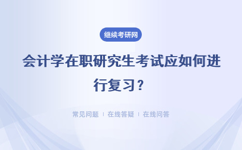 会计学在职研究生考试应如何进行复习?具体说明