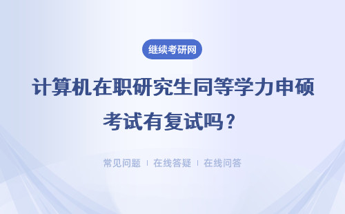 计算机在职研究生同等学力申硕考试有复试吗?详情
