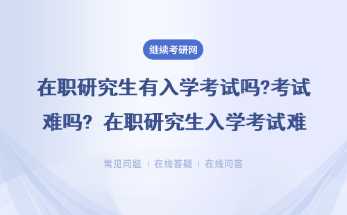 在职研究生有入学考试吗?考试难吗? 在职研究生入学考试难吗?