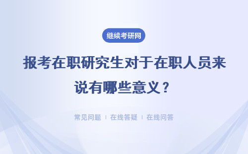 报考在职研究生对于在职人员来说有哪些意义?详情