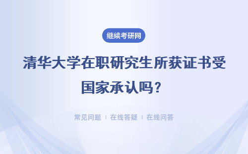 清华大学在职研究生所获证书受国家承认吗？具体说明