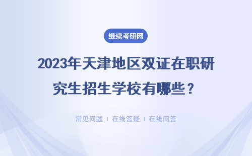 2023年天津地區(qū)雙證在職研究生招生學(xué)校有哪些？具體說(shuō)明