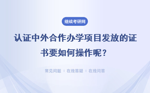 认证中外合作办学项目发放的证书要如何操作呢？需要多长时间呢？