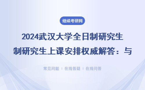 2024武汉大学全日制研究生上课安排权威解答：与在职/非全区别大，这8个真相必须知道