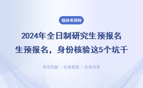 2024年全日制研究生預報名，身份核驗這5個坑千萬別踩！