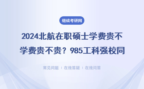 2024北航在職碩士學(xué)費(fèi)貴不貴？985工科強(qiáng)校同等學(xué)力申碩價(jià)格表來了