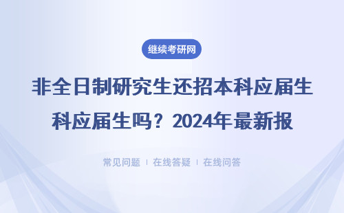 非全日制研究生还招本科应届生吗？2024年最新报考建议