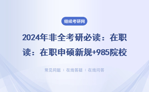 2024年非全考研必读：在职申硕新规+985院校录取名单