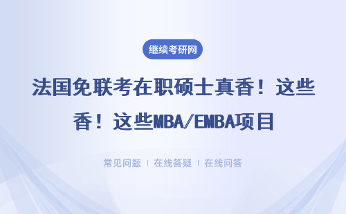 法国免联考在职硕士真香！这些MBA/EMBA项目不辞职也能读