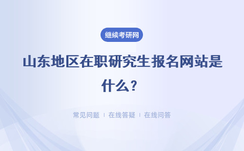 山東地區在職研究生報名網站是什么？報名時間