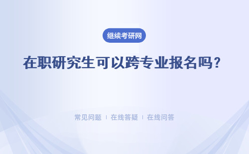 在職研究生可以跨專業(yè)報(bào)名嗎？ 跨專業(yè)會(huì)進(jìn)行加試嗎？