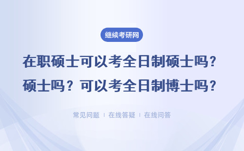 在职硕士可以考全日制硕士吗？可以考全日制博士吗？