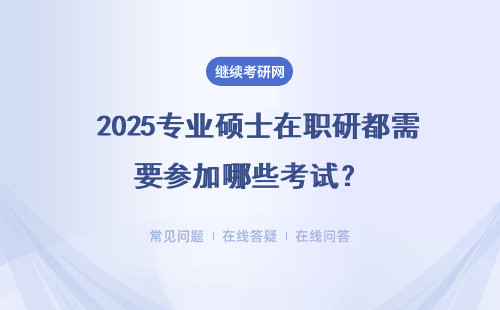  2025专业硕士在职研都需要参加哪些考试？初试和复试都要参加吗？