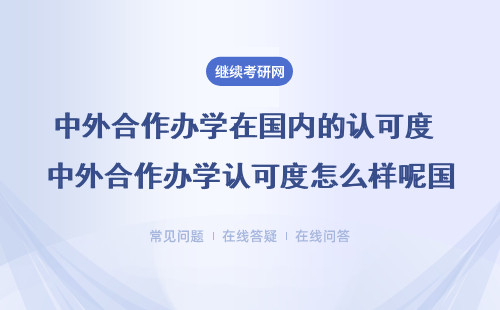 中外合作办学在国内的认可度 中外合作办学认可度怎么样呢国外授予的证书是也可在国内使用的吗