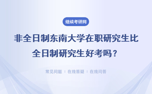 非全日制東南大學在職研究生比全日制研究生好考嗎？詳情