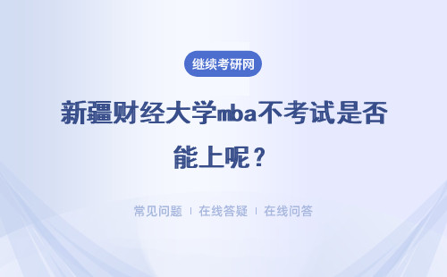 新疆财经大学mba不考试是否能上呢?专科毕业几年可以读呢?