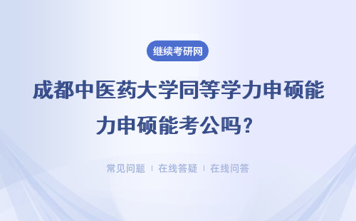 成都中医药大学同等学力申硕能考公吗？