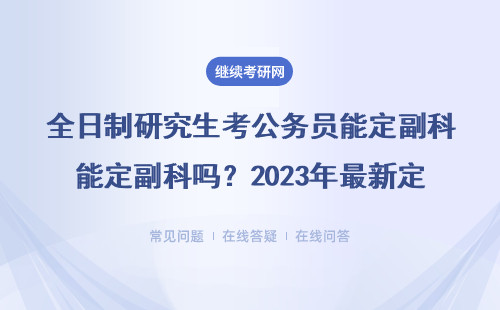 全日制研究生考公務(wù)員能定副科嗎？2023年最新定級(jí)標(biāo)準(zhǔn)一文講透