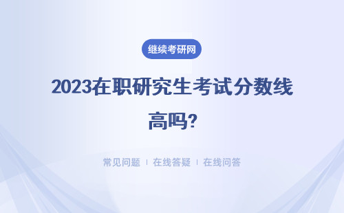 2023在职研究生考试分数线高吗?五个院校及地区介绍