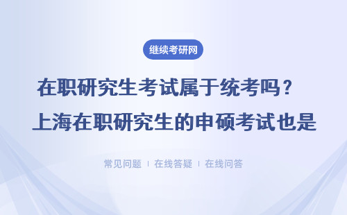 在职研究生考试属于统考吗？ 上海在职研究生的申硕考试也是属于全国统考吗