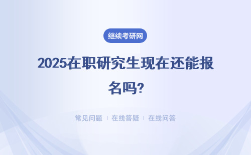 2025在職研究生現在還能報名嗎?有什么要求？