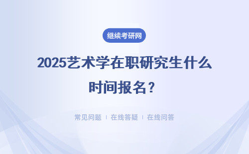 2025艺术学在职研究生什么时间报名？报名时间详解