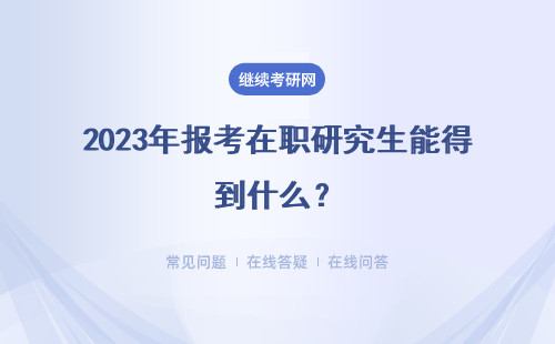 2023年報考在職研究生能得到什么？得到的三大好處是什么？