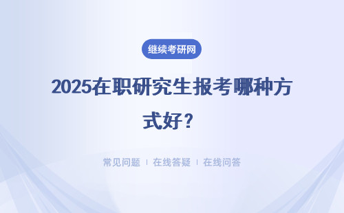 2025在职研究生报考哪种方式好？考试时间 证书 学费