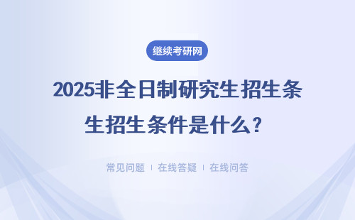 2025非全日制研究生招生條件是什么？符合條件怎樣報考？ 