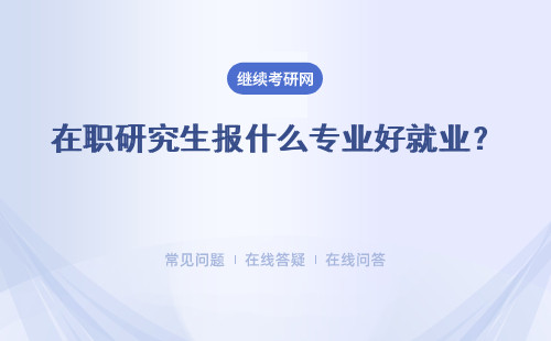 在职研究生报什么专业好就业？报考专业的选择技巧有哪些？