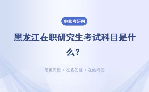 黑龙江在职研究生考试科目是什么？科目及时间