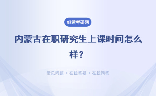 内蒙古在职研究生上课时间怎么样？需要到学校上课吗？