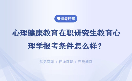 心理健康教育在职研究生教育心理学报考条件怎么样？详情