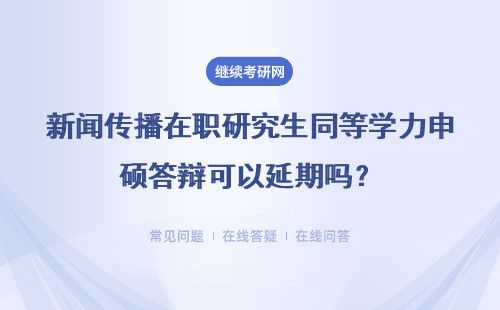 新闻传播在职研究生同等学力申硕答辩可以延期吗?详情