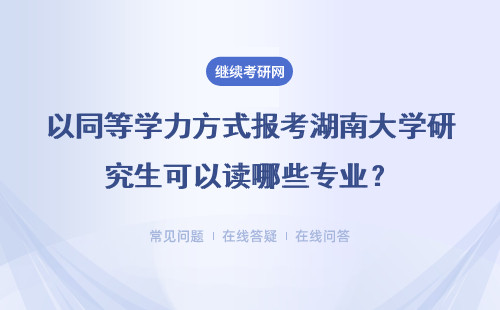 以同等学力方式报考湖南大学研究生可以读哪些专业？详情