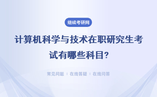 计算机科学与技术在职研究生考试有哪些科目?具体分析