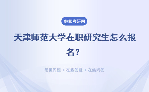 天津师范大学在职研究生怎么报名？招生报名时间是什么时候？