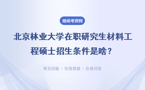 北京林业大学在职研究生材料工程硕士招生条件是啥？详情